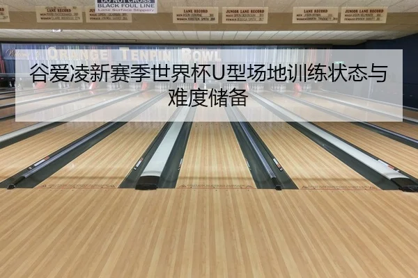 谷爱凌新赛季世界杯U型场地训练状态与难度储备