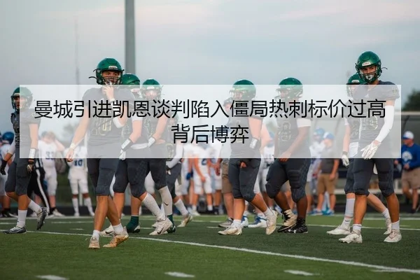 曼城引进凯恩谈判陷入僵局热刺标价过高背后博弈